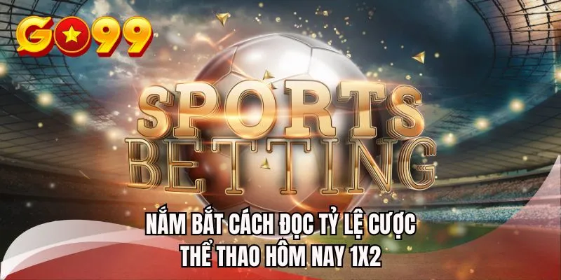 Nắm bắt cách đọc tỷ lệ cược thể thao hôm nay 1x2